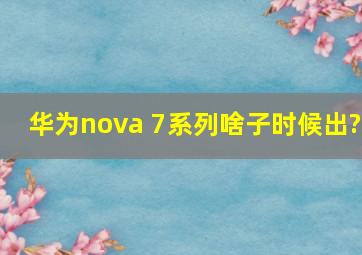 华为nova 7系列啥子时候出?