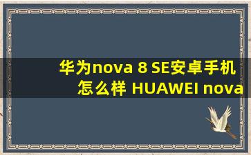 华为nova 8 SE安卓手机怎么样 HUAWEI nova 8 SE 