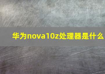华为nova10z处理器是什么