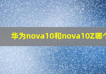 华为nova10和nova10Z哪个好?
