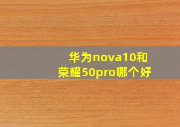 华为nova10和荣耀50pro哪个好(