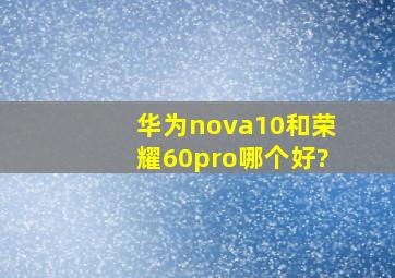 华为nova10和荣耀60pro哪个好?