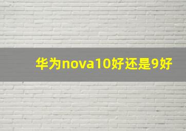 华为nova10好还是9好