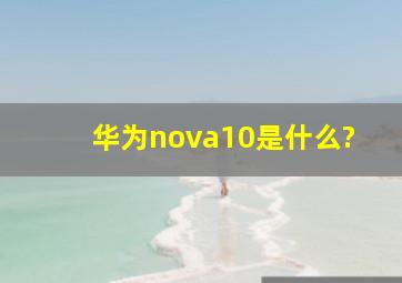 华为nova10是什么?