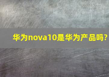 华为nova10是华为产品吗?