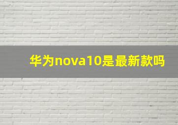 华为nova10是最新款吗