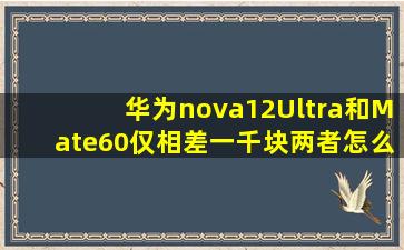 华为nova12Ultra和Mate60仅相差一千块两者怎么选