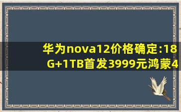 华为nova12价格确定:18G+1TB首发3999元,鸿蒙4.0多年不卡