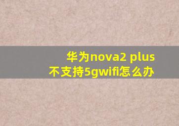华为nova2 plus不支持5gwifi怎么办