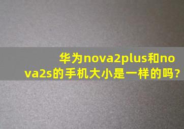 华为nova2plus和nova2s的手机大小是一样的吗?