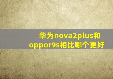 华为nova2plus和oppor9s相比哪个更好