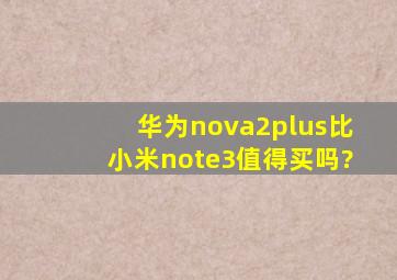 华为nova2plus比小米note3值得买吗?