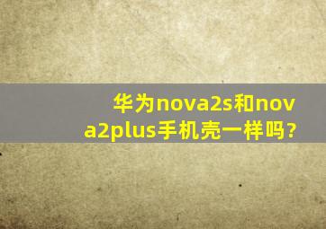 华为nova2s和nova2plus手机壳一样吗?