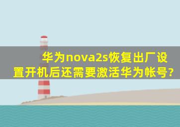 华为nova2s恢复出厂设置开机后还需要激活华为帐号?