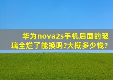 华为nova2s手机后面的玻璃全烂了,能换吗?大概多少钱?