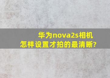 华为nova2s相机怎样设置才拍的最清晰?