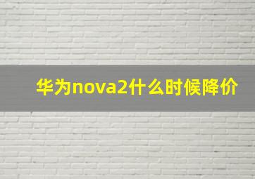 华为nova2什么时候降价