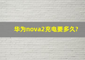 华为nova2充电要多久?