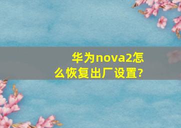 华为nova2怎么恢复出厂设置?