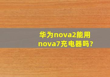 华为nova2能用nova7充电器吗?