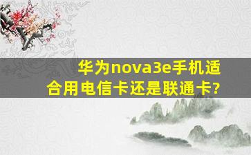 华为nova3e手机适合用电信卡,还是联通卡?