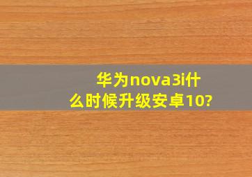 华为nova3i什么时候升级安卓10?