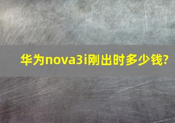 华为nova3i刚出时多少钱?