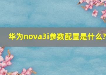 华为nova3i参数配置是什么?