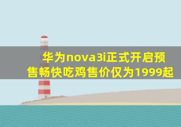 华为nova3i正式开启预售,畅快吃鸡,售价仅为1999起