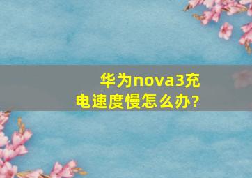 华为nova3充电速度慢怎么办?