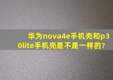 华为nova4e手机壳和p30lite手机壳是不是一样的?