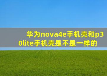 华为nova4e手机壳和p30lite手机壳是不是一样的。