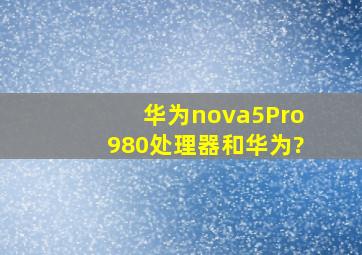 华为nova5Pro980处理器和华为?