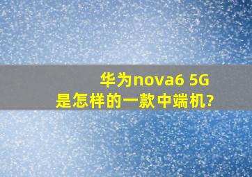 华为nova6 5G是怎样的一款中端机?