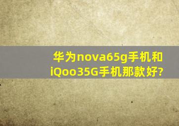 华为nova65g手机和iQoo35G手机那款好?