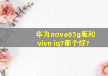 华为nova65g版和vivo iq7那个好?