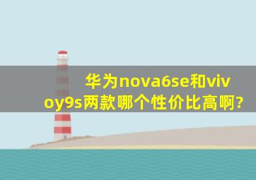 华为nova6se和vivoy9s两款哪个性价比高啊?