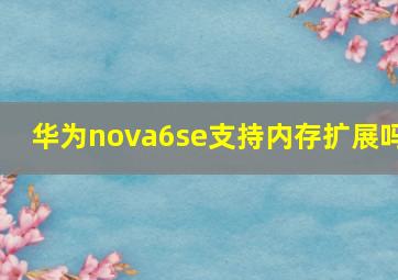 华为nova6se支持内存扩展吗