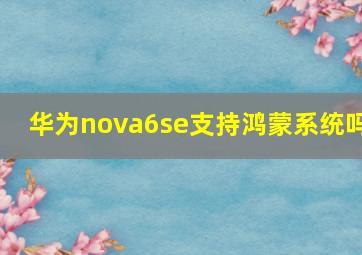 华为nova6se支持鸿蒙系统吗(