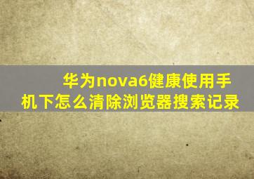 华为nova6健康使用手机下怎么清除浏览器搜索记录
