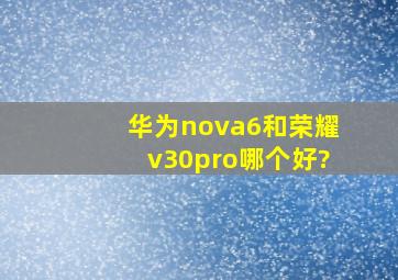 华为nova6和荣耀v30pro哪个好?