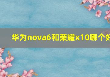 华为nova6和荣耀x10哪个好(
