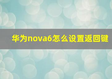 华为nova6怎么设置返回键