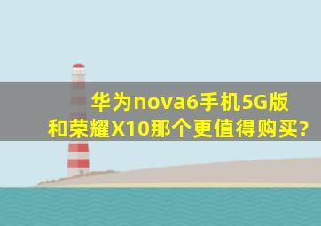 华为nova6手机(5G版) 和荣耀X10那个更值得购买?