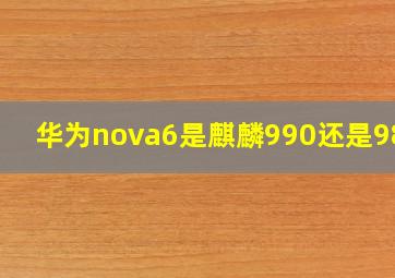 华为nova6是麒麟990还是980?