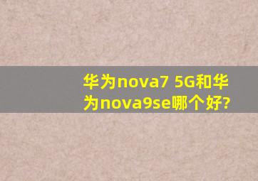 华为nova7 5G和华为nova9se哪个好?