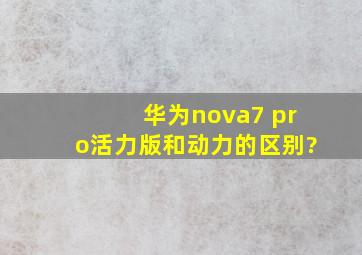 华为nova7 pro活力版和动力的区别?