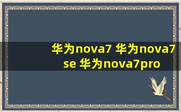 华为nova7 华为nova7 se 华为nova7pro 的区别 哪个更值得入手 ?