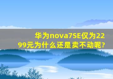 华为nova7SE仅为2299元,为什么还是卖不动呢?