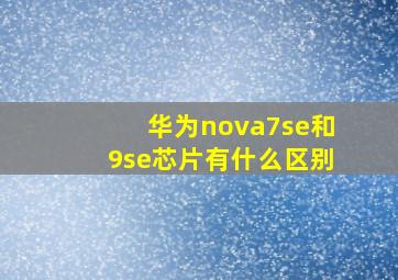 华为nova7se和9se芯片有什么区别